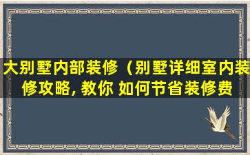 大别墅内部装修（别墅详细室内装修攻略, 教你 如何节省装修费用）